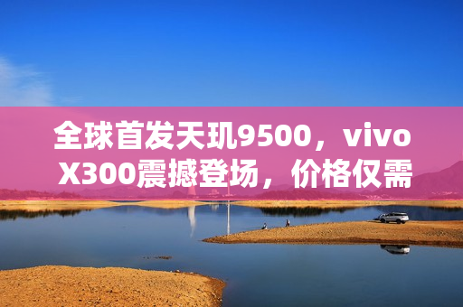 全球首发天玑9500，vivo X300震撼登场，价格仅需4399元起