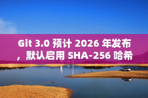 Git 3.0 预计 2026 年发布，默认启用 SHA-256 哈希算法提升安全性