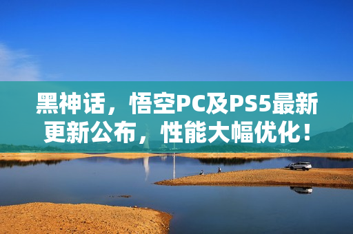 黑神话,悟空PC及PS5最新更新公布,性能大幅优化! 黑神话,悟空PC及PS5最新更新公布,性能大幅优化!