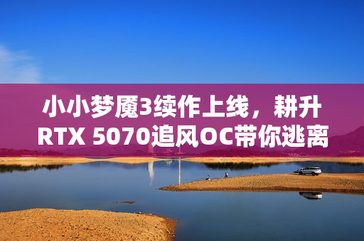 小小梦魇3续作上线，耕升RTX 5070追风OC带你逃离迷宫之旅