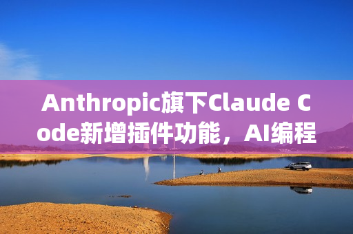 Anthropic旗下Claude Code新增插件功能，AI编程助手再升级