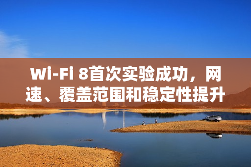 Wi-Fi 8首次实验成功，网速、覆盖范围和稳定性提升25％，告别堵车烦恼