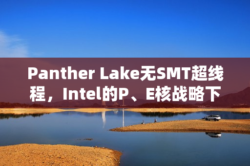 Panther Lake无SMT超线程，Intel的P、E核战略下其意义何在？