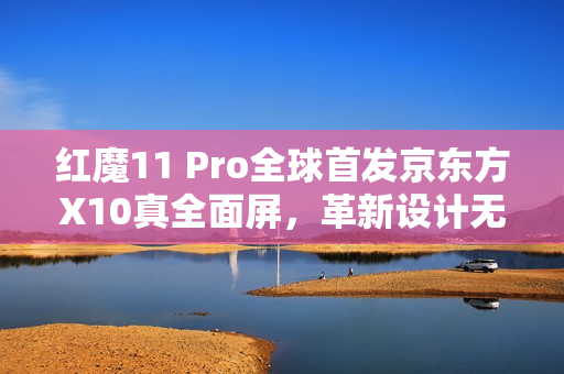 红魔11 Pro全球首发京东方X10真全面屏，革新设计无刘海无挖孔亮相