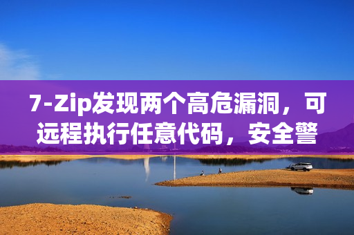 7-Zip发现两个高危漏洞，可远程执行任意代码，安全警报拉响