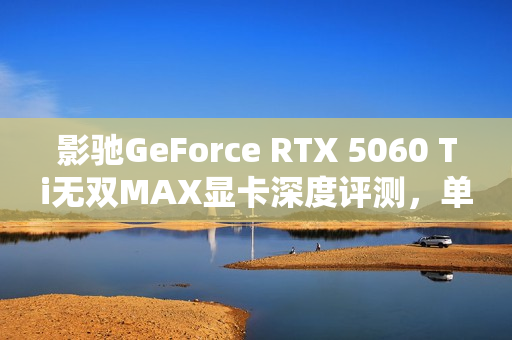 影驰GeForce RTX 5060 Ti无双MAX显卡深度评测,单槽涡轮卡性能解析 影驰GeForce RTX 5060 Ti无双MAX显卡深度评测,单槽涡轮卡性能解析