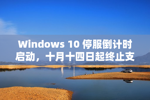 Windows 10 停服倒计时启动,十月十四日起终止支持 Windows 10 停服倒计时启动,十月十四日起终止支持