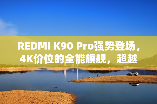 REDMI K90 Pro强势登场,4K价位的全能旗舰,超越大哥的堆料表现 REDMI K90 Pro强势登场,4K价位的全能旗舰,超越大哥的堆料表现