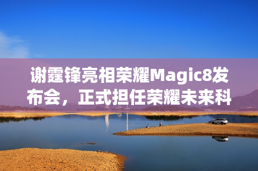 谢霆锋亮相荣耀Magic8发布会，正式担任荣耀未来科技体验官