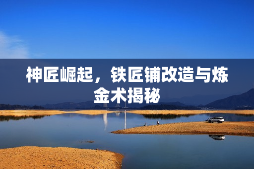 神匠崛起，铁匠铺改造与炼金术揭秘