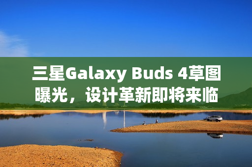 三星Galaxy Buds 4草图曝光，设计革新即将来临