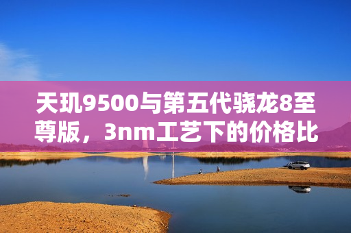 天玑9500与第五代骁龙8至尊版，3nm工艺下的价格比拼