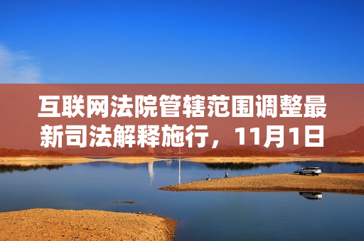 互联网法院管辖范围调整最新司法解释施行，11月1日起生效