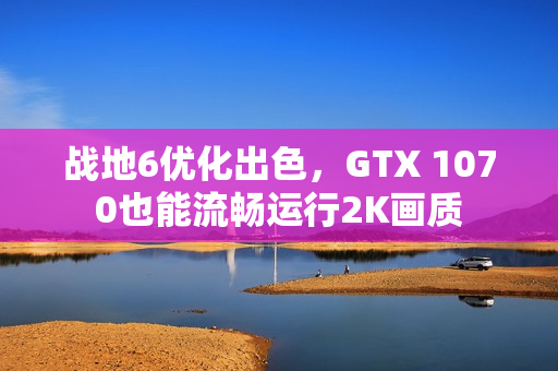 战地6优化出色,GTX 1070也能流畅运行2K画质 战地6优化出色,GTX 1070也能流畅运行2K画质