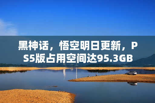 黑神话,悟空明日更新,PS5版占用空间达95.3GB 黑神话,悟空明日更新,PS5版占用空间达95.3GB