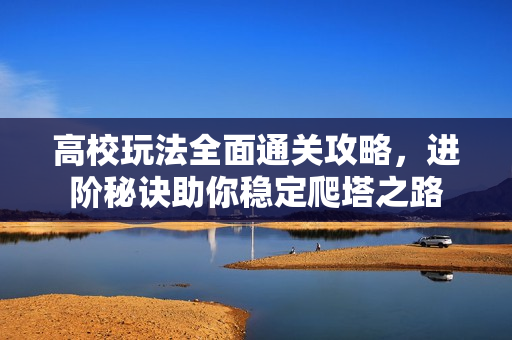 高校玩法全面通关攻略，进阶秘诀助你稳定爬塔之路