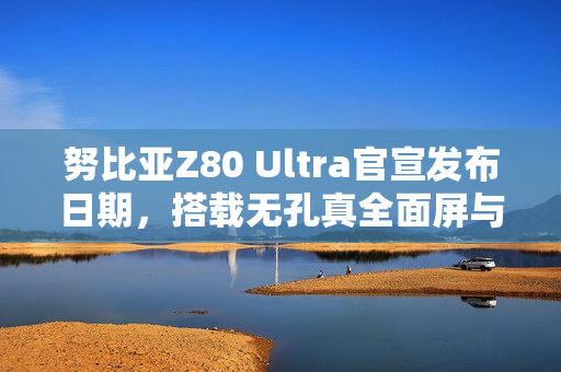 努比亚Z80 Ultra官宣发布日期，搭载无孔真全面屏与骁龙8至尊版重磅来袭