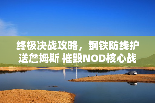 终极决战攻略，钢铁防线护送詹姆斯 摧毁NOD核心战略指南