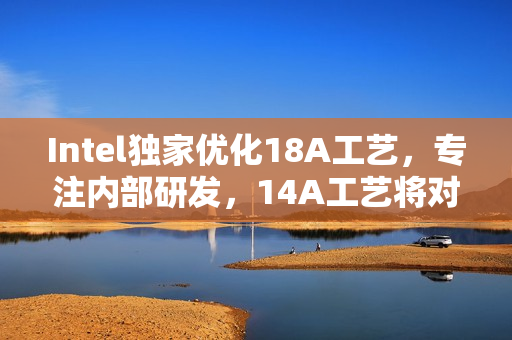 Intel独家优化18A工艺，专注内部研发，14A工艺将对外开放合作