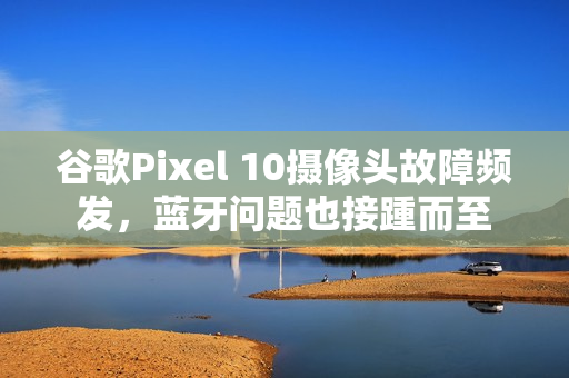 谷歌Pixel 10摄像头故障频发,蓝牙问题也接踵而至 谷歌Pixel 10摄像头故障频发,蓝牙问题也接踵而至