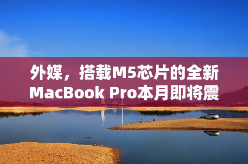 外媒，搭载M5芯片的全新MacBook Pro本月即将震撼发布