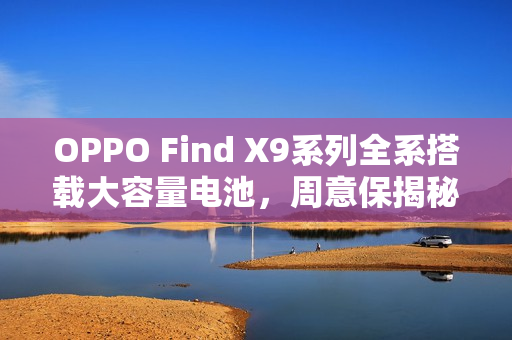 OPPO Find X9系列全系搭载大容量电池，周意保揭秘电池性能升级