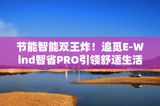节能智能双王炸！追觅E-Wind智省PRO引领舒适生活新标准，省电黑科技带你飞