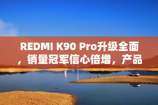 REDMI K90 Pro升级全面，销量冠军信心倍增，产品经理揭秘成功秘诀