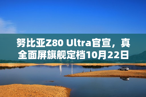努比亚Z80 Ultra官宣，真全面屏旗舰定档10月22日，主打能拍能打体验