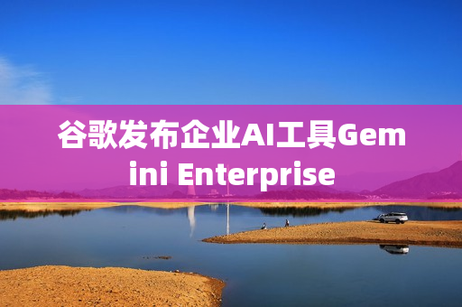 谷歌发布企业AI工具Gemini Enterprise