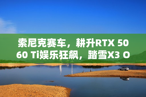 索尼克赛车，耕升RTX 5060 Ti娱乐狂飙，踏雪X3 OC体验