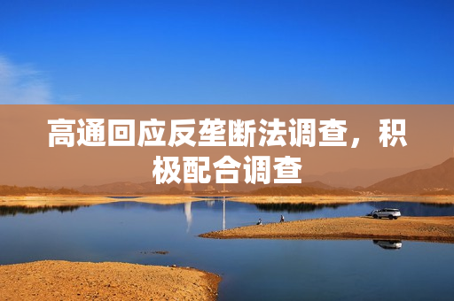 高通回应反垄断法调查,积极配合调查 高通回应反垄断法调查,积极配合调查