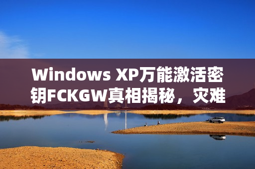 Windows XP万能激活密钥FCKGW真相揭秘，灾难性泄露事件曝光