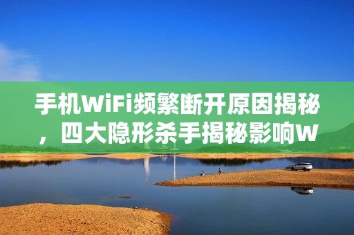 手机WiFi频繁断开原因揭秘，四大隐形杀手揭秘影响WiFi稳定性因素，非信号问题！