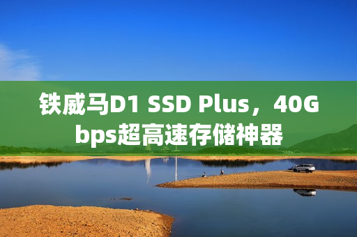 铁威马D1 SSD Plus，40Gbps超高速存储神器