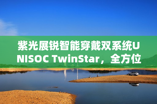 紫光展锐智能穿戴双系统UNISOC TwinStar，全方位满足用户需求，实现多重愿望选择