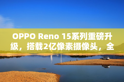 OPPO Reno 15系列重磅升级，搭载2亿像素摄像头，全新Pro Max机型曝光