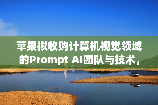 苹果拟收购计算机视觉领域的Prompt AI团队与技术，重塑视觉智能领域版图
