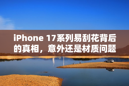 iPhone 17系列易刮花背后的真相,意外还是材质问题? iPhone 17系列易刮花背后的真相,意外还是材质问题?