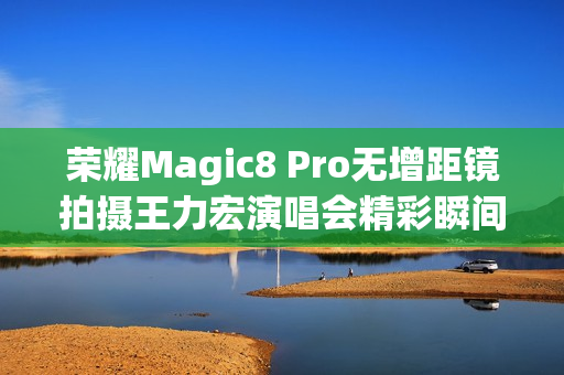 荣耀Magic8 Pro无增距镜拍摄王力宏演唱会精彩瞬间 荣耀Magic8 Pro无增距镜拍摄王力宏演唱会精彩瞬间