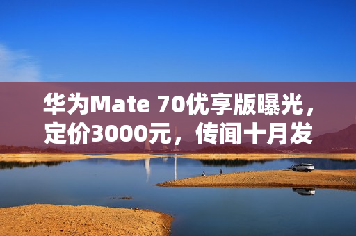 华为Mate 70优享版曝光，定价3000元，传闻十月发布引热议