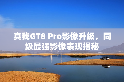 真我GT8 Pro影像升级，同级最强影像表现揭秘