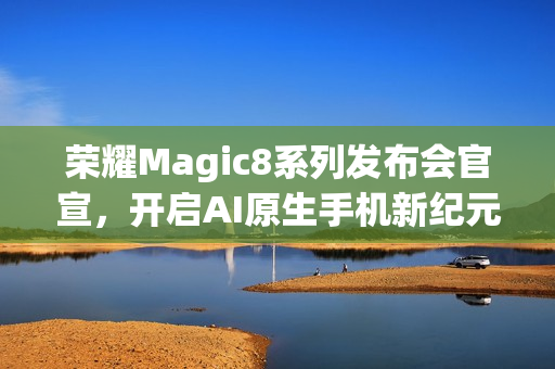 荣耀Magic8系列发布会官宣，开启AI原生手机新纪元（10月15日）