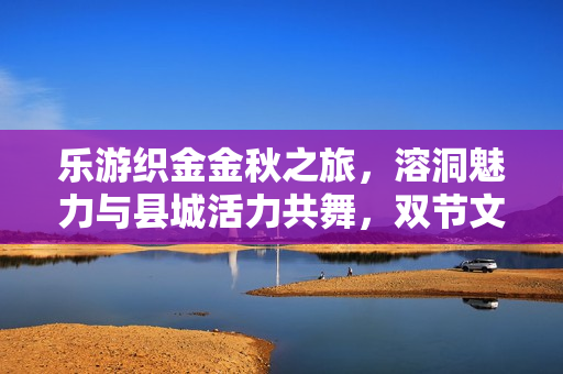 乐游织金金秋之旅,溶洞魅力与县城活力共舞,双节文旅掀起热潮 乐游织金金秋之旅,溶洞魅力与县城活力共舞,双节文旅掀起热潮