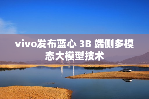 vivo发布蓝心 3B 端侧多模态大模型技术