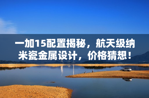 一加15配置揭秘，航天级纳米瓷金属设计，价格猜想！