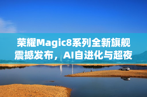 荣耀Magic8系列全新旗舰震撼发布，AI自进化与超夜神摄影重塑手机新体验
