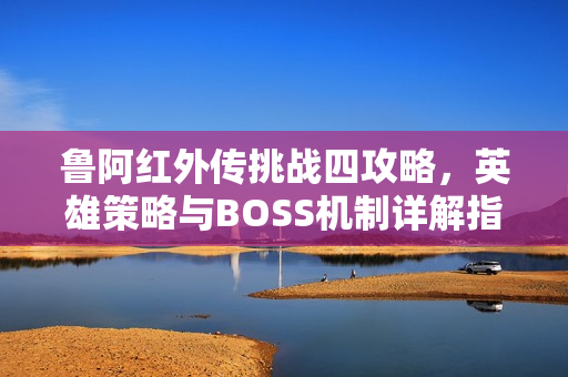 鲁阿红外传挑战四攻略,英雄策略与BOSS机制详解指南 鲁阿红外传挑战四攻略,英雄策略与BOSS机制详解指南