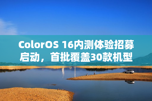 ColorOS 16内测体验招募启动，首批覆盖30款机型