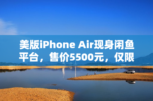 美版iPhone Air现身闲鱼平台，售价5500元，仅限Wi-Fi功能新发现